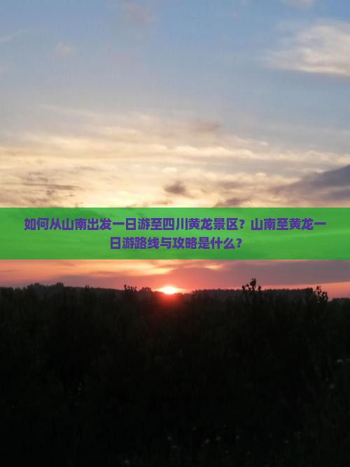 如何从山南出发一日游至四川黄龙景区？山南至黄龙一日游路线与攻略是什么？