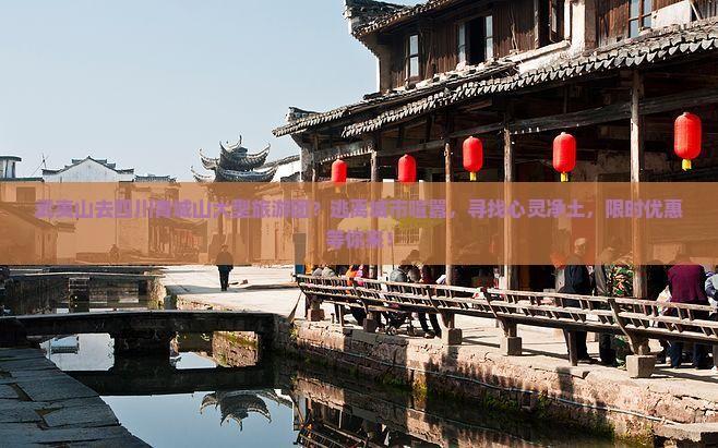 武夷山去四川青城山大型旅游团？逃离城市喧嚣，寻找心灵净土，限时优惠等你来！