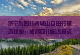 济宁到四川青城山自由行旅游攻略：成都四川旅游景点路线推荐|旅行社|前山后山|自由行信息