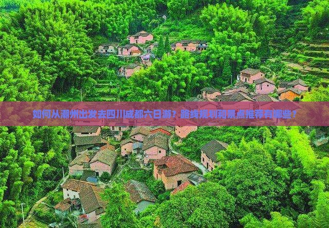 如何从潮州出发去四川成都六日游？路线规划和景点推荐有哪些？