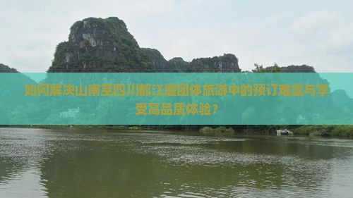 如何解决山南至四川都江堰团体旅游中的预订难题与享受高品质体验？