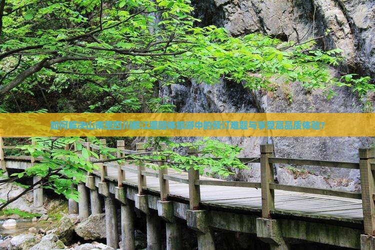 如何解决山南至四川都江堰团体旅游中的预订难题与享受高品质体验？