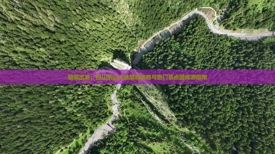 朝阳出发：四川乐山大佛旅游攻略与热门景点团体游指南