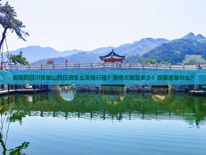 衡阳到四川青城山四日游怎么安排行程？费用大概是多少？需要准备什么？