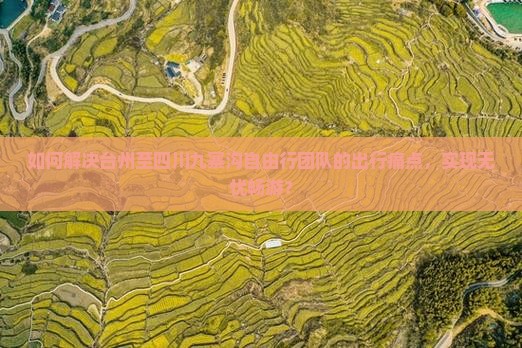 如何解决台州至四川九寨沟自由行团队的出行痛点，实现无忧畅游？