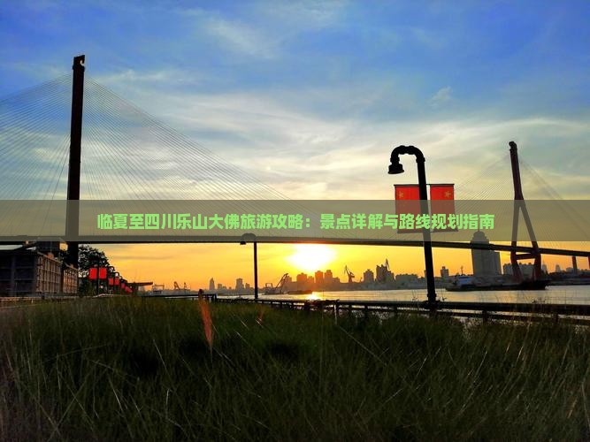 临夏至四川乐山大佛旅游攻略：景点详解与路线规划指南