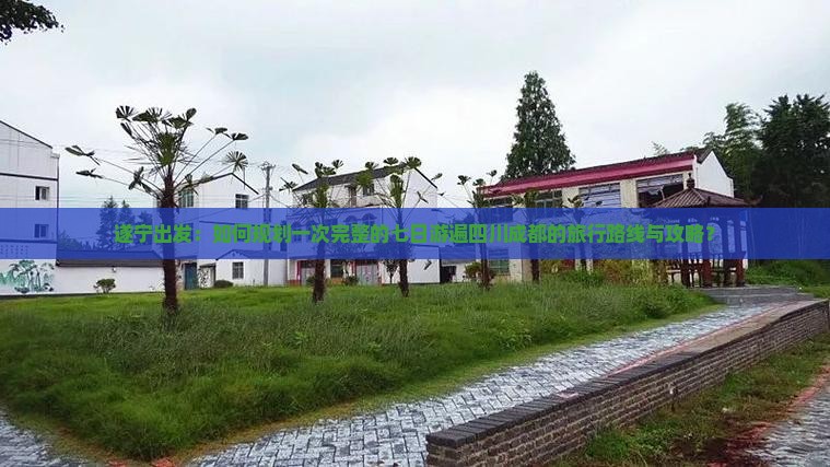 遂宁出发：如何规划一次完整的七日游遍四川成都的旅行路线与攻略？