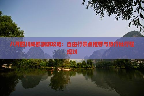 八月四川成都旅游攻略：自由行景点推荐与旅行社行程规划