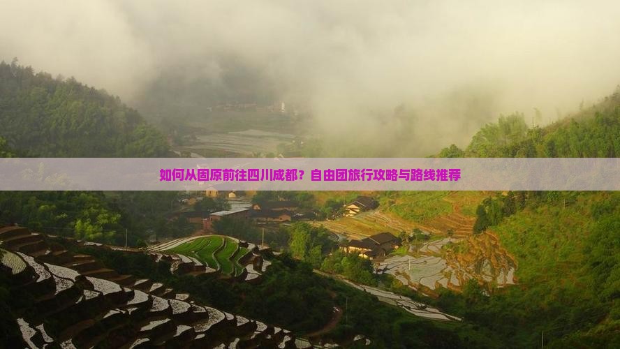如何从固原前往四川成都？自由团旅行攻略与路线推荐