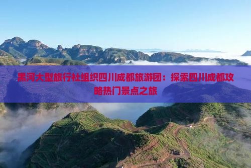 黑河大型旅行社组织四川成都旅游团：探索四川成都攻略热门景点之旅