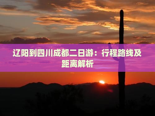 辽阳到四川成都二日游：行程路线及距离解析