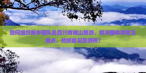 如何组织新乡团队赴四川青城山旅游，解决团体游常见痛点，抢抓疫后旅游热？