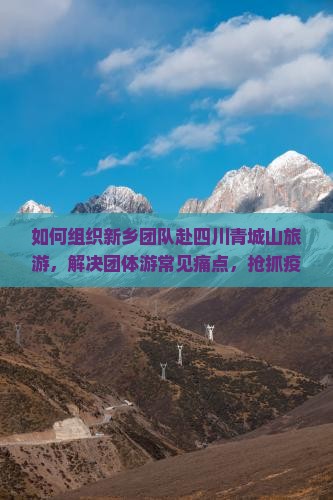 如何组织新乡团队赴四川青城山旅游，解决团体游常见痛点，抢抓疫后旅游热？
