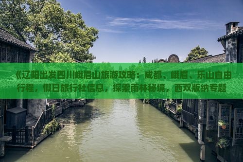 《辽阳出发四川峨眉山旅游攻略：成都、峨眉、乐山自由行程，假日旅行社信息，探索雨林秘境，西双版纳专题之旅》