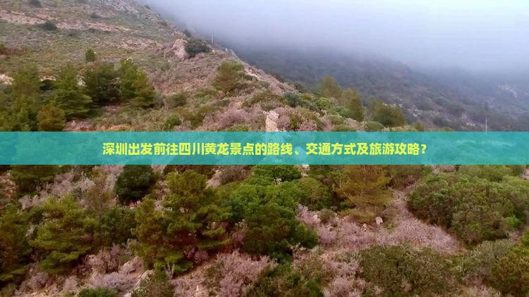 深圳出发前往四川黄龙景点的路线、交通方式及旅游攻略？