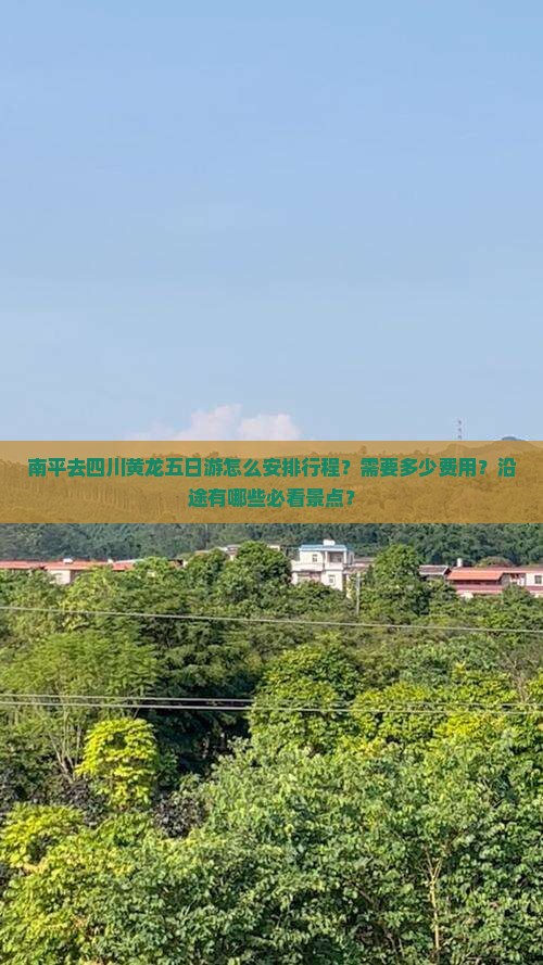南平去四川黄龙五日游怎么安排行程？需要多少费用？沿途有哪些必看景点？