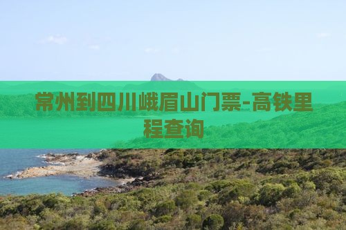 常州到四川峨眉山门票-高铁里程查询
