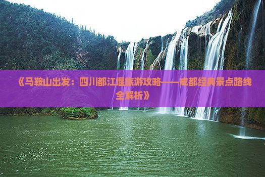 《马鞍山出发：四川都江堰旅游攻略——成都经典景点路线全解析》