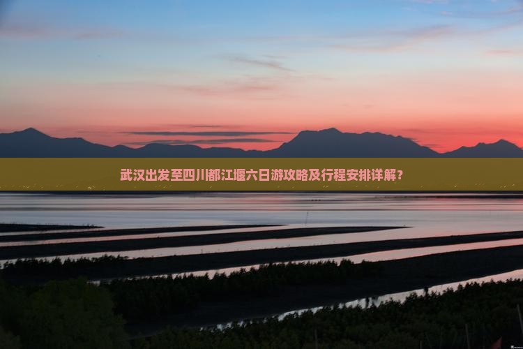 武汉出发至四川都江堰六日游攻略及行程安排详解？
