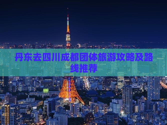 丹东去四川成都团体旅游攻略及路线推荐