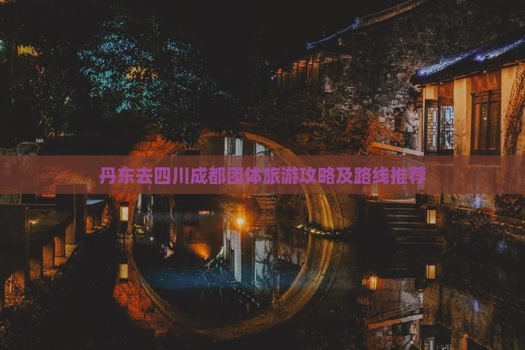 丹东去四川成都团体旅游攻略及路线推荐