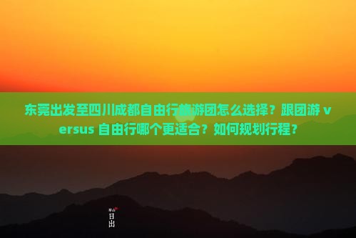 东莞出发至四川成都自由行旅游团怎么选择？跟团游 versus 自由行哪个更适合？如何规划行程？