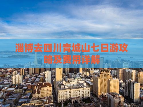 淄博去四川青城山七日游攻略及费用详解