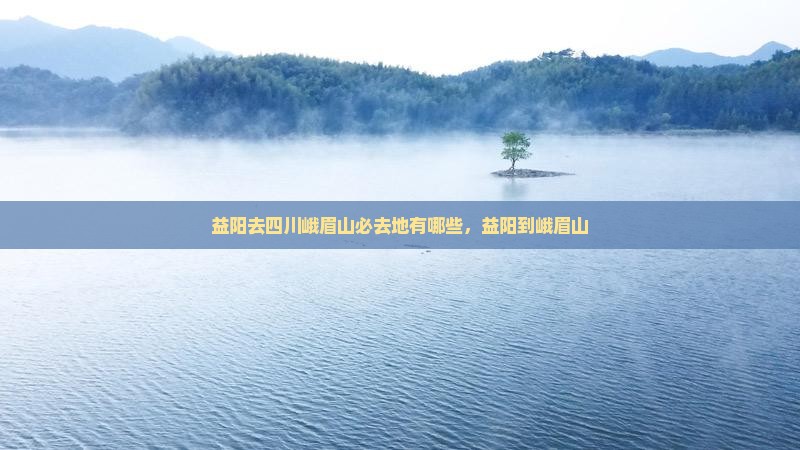 益阳去四川峨眉山必去地有哪些，益阳到峨眉山