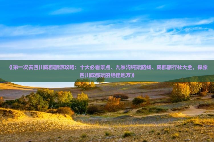 《第一次去四川成都旅游攻略：十大必看景点、九寨沟纯玩路线、成都旅行社大全，探索四川成都玩的绝佳地方》