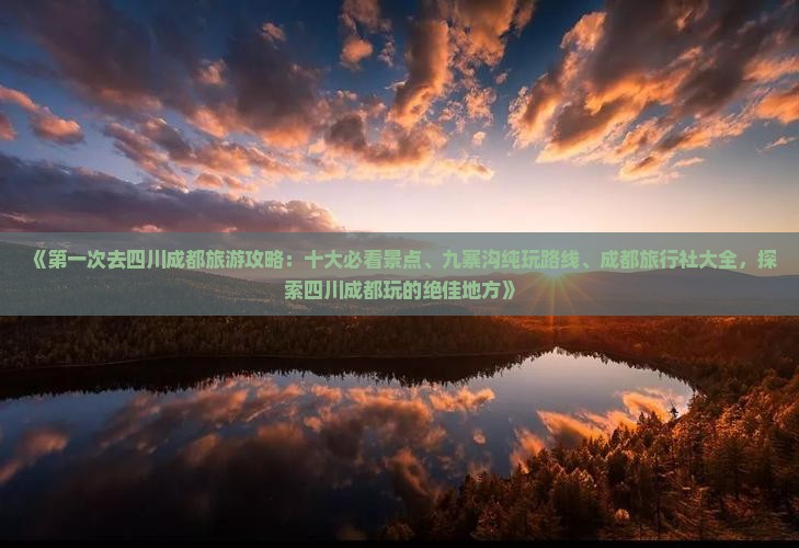 《第一次去四川成都旅游攻略：十大必看景点、九寨沟纯玩路线、成都旅行社大全，探索四川成都玩的绝佳地方》