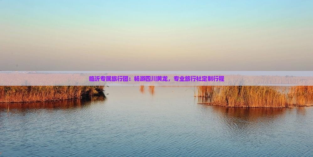 临沂专属旅行团：畅游四川黄龙，专业旅行社定制行程