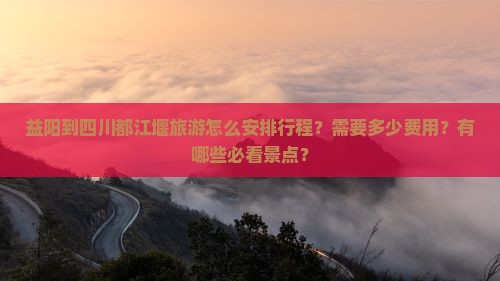益阳到四川都江堰旅游怎么安排行程？需要多少费用？有哪些必看景点？