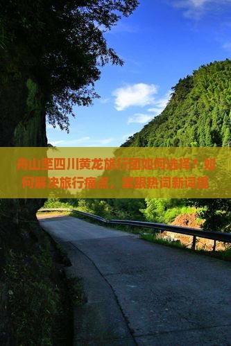 舟山至四川黄龙旅行团如何选择？如何解决旅行痛点，紧跟热词新词提升体验？