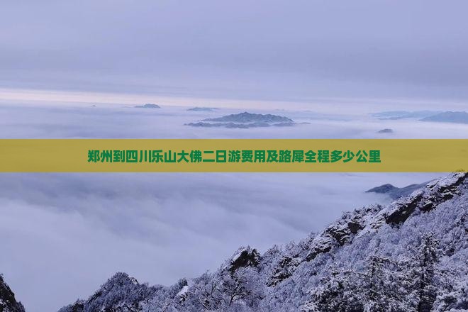 郑州到四川乐山大佛二日游费用及路犀全程多少公里