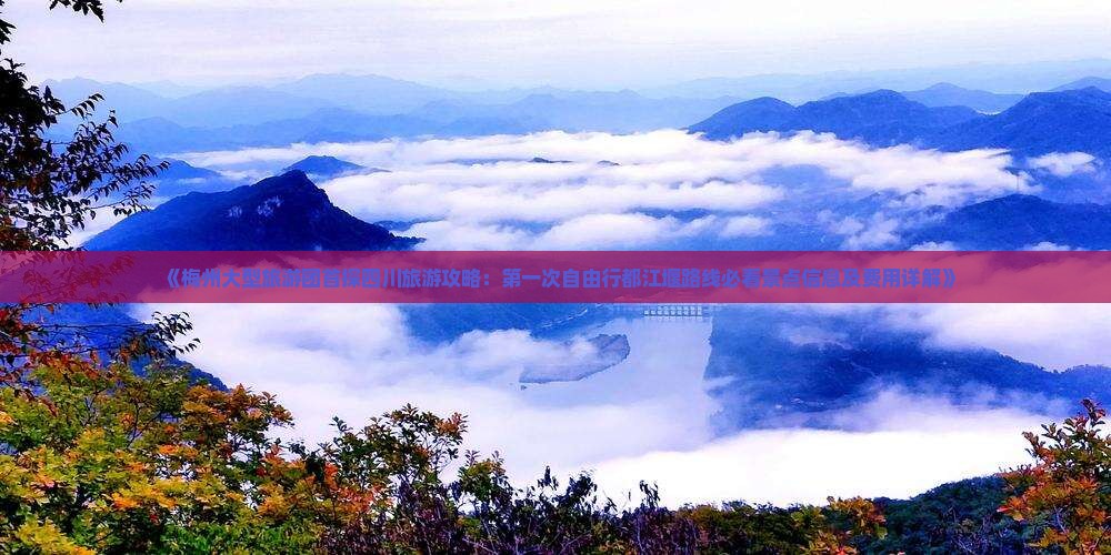 《梅州大型旅游团首探四川旅游攻略：第一次自由行都江堰路线必看景点信息及费用详解》