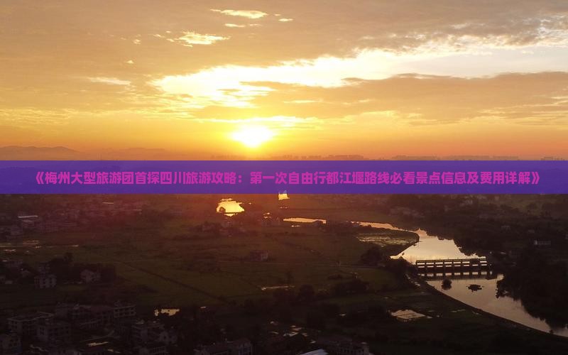 《梅州大型旅游团首探四川旅游攻略：第一次自由行都江堰路线必看景点信息及费用详解》