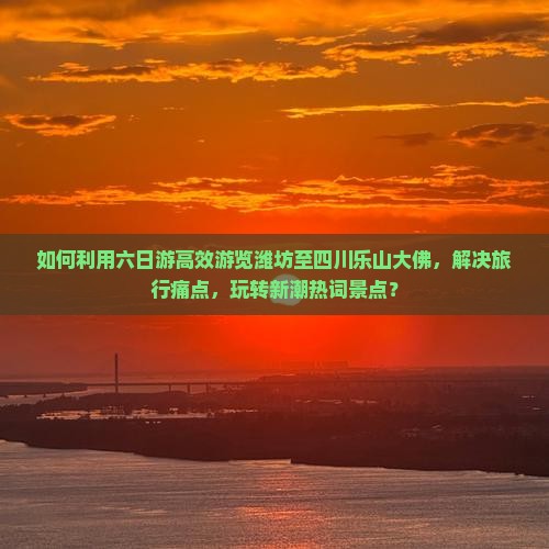 如何利用六日游高效游览潍坊至四川乐山大佛，解决旅行痛点，玩转新潮热词景点？