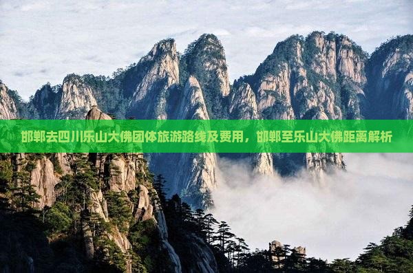 邯郸去四川乐山大佛团体旅游路线及费用，邯郸至乐山大佛距离解析