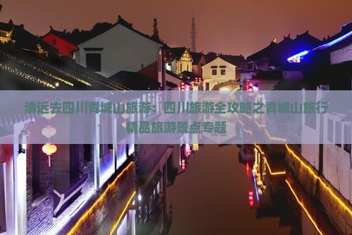 清远去四川青城山旅游：四川旅游全攻略之青城山旅行精品旅游景点专题