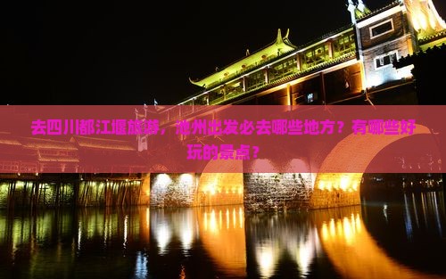 去四川都江堰旅游，池州出发必去哪些地方？有哪些好玩的景点？