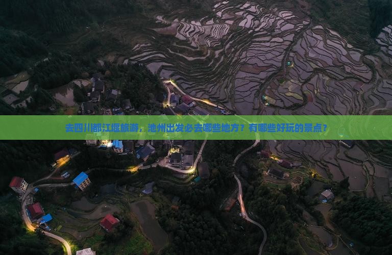 去四川都江堰旅游，池州出发必去哪些地方？有哪些好玩的景点？