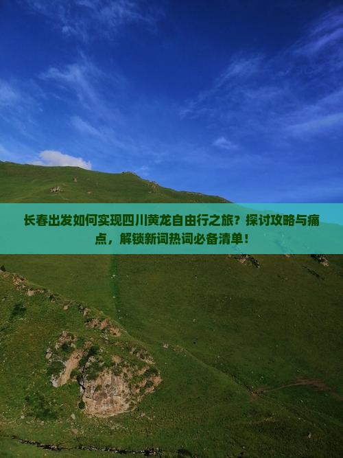 长春出发如何实现四川黄龙自由行之旅？探讨攻略与痛点，解锁新词热词必备清单！