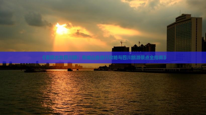 《霍邱出发四川游：青城山自由行攻略与四川旅游景点全指南》
