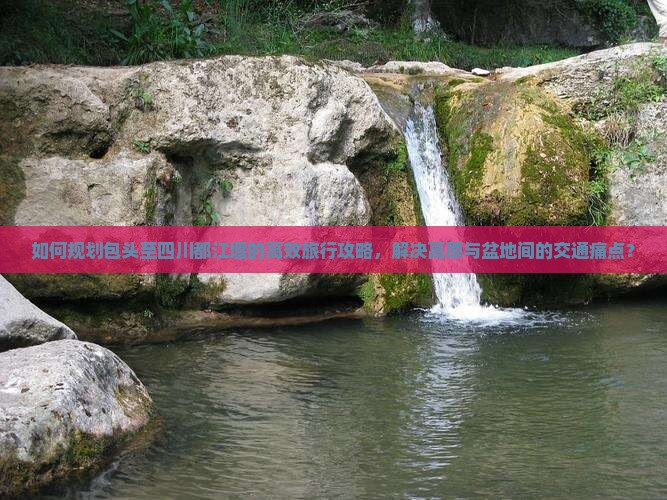 如何规划包头至四川都江堰的高效旅行攻略，解决高原与盆地间的交通痛点？