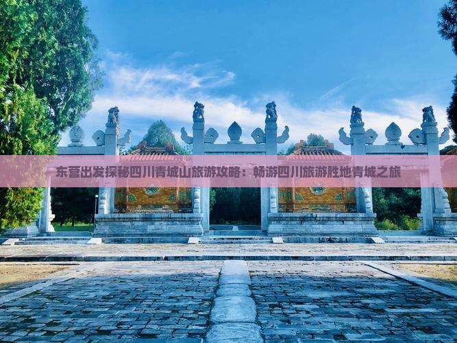 东营出发探秘四川青城山旅游攻略：畅游四川旅游胜地青城之旅