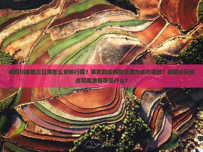 去四川成都三日游怎么安排行程？莱芜到成都的交通方式有哪些？成都必玩景点和美食推荐是什么？