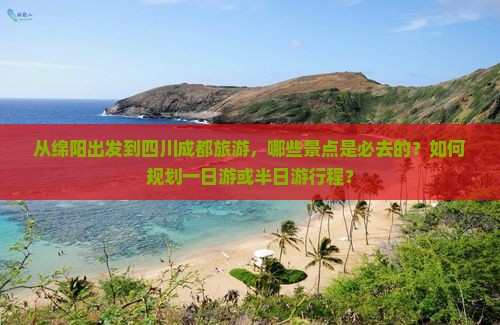 从绵阳出发到四川成都旅游，哪些景点是必去的？如何规划一日游或半日游行程？