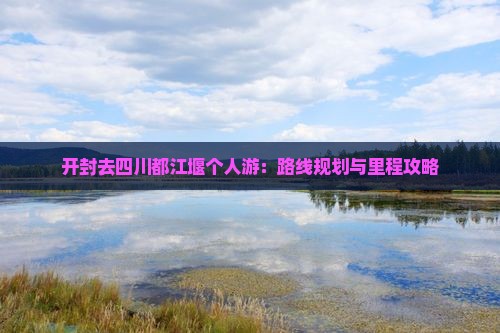 开封去四川都江堰个人游：路线规划与里程攻略