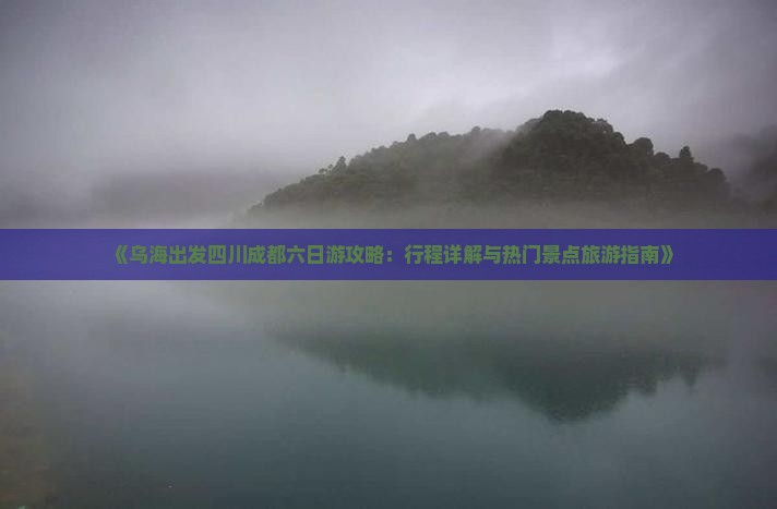 《乌海出发四川成都六日游攻略：行程详解与热门景点旅游指南》