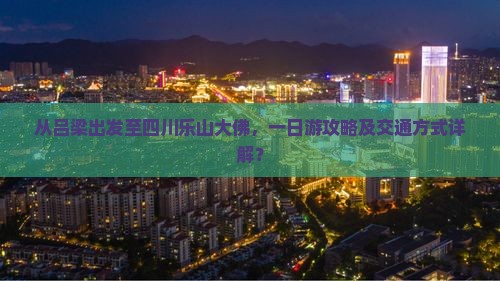 从吕梁出发至四川乐山大佛，一日游攻略及交通方式详解？